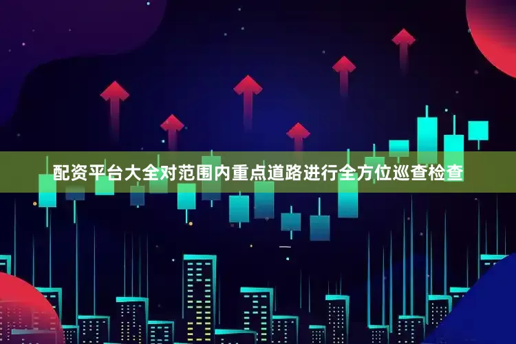 配资平台大全对范围内重点道路进行全方位巡查检查