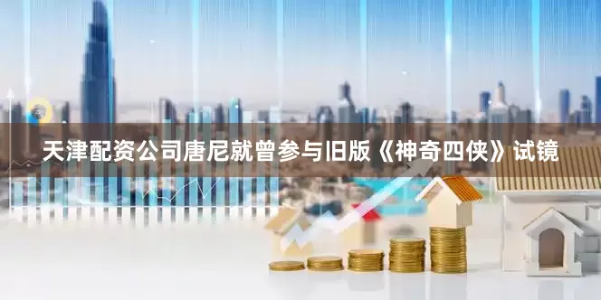 天津配资公司唐尼就曾参与旧版《神奇四侠》试镜