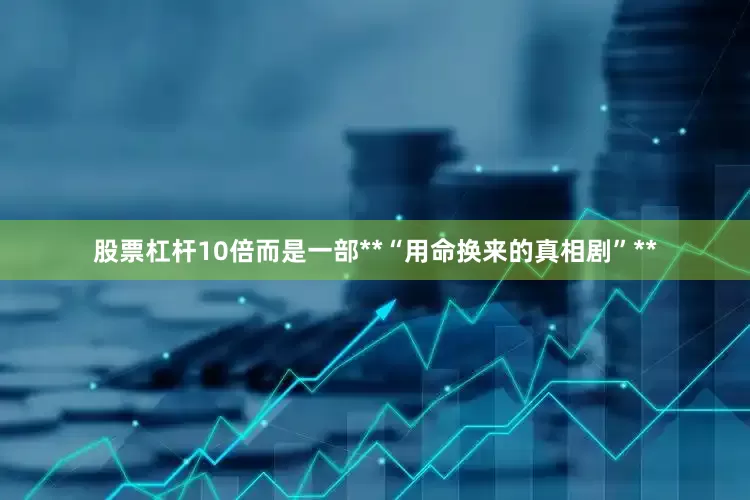 股票杠杆10倍而是一部**“用命换来的真相剧”**