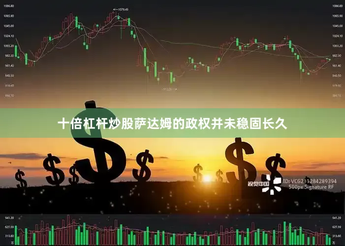 十倍杠杆炒股萨达姆的政权并未稳固长久