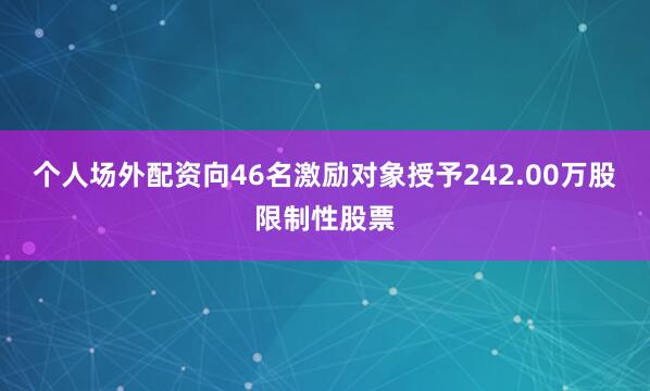 个人场外配资向46名激励对象授予242.00万股限制性股票