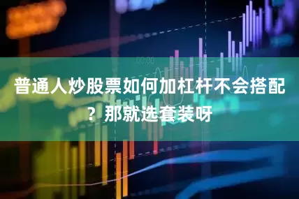普通人炒股票如何加杠杆不会搭配？那就选套装呀