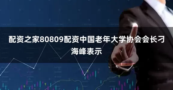 配资之家80809配资中国老年大学协会会长刁海峰表示