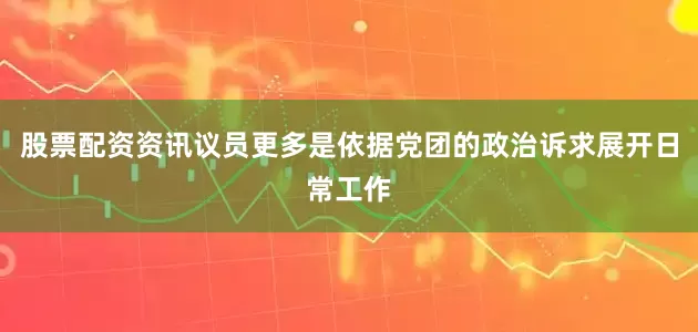 股票配资资讯议员更多是依据党团的政治诉求展开日常工作