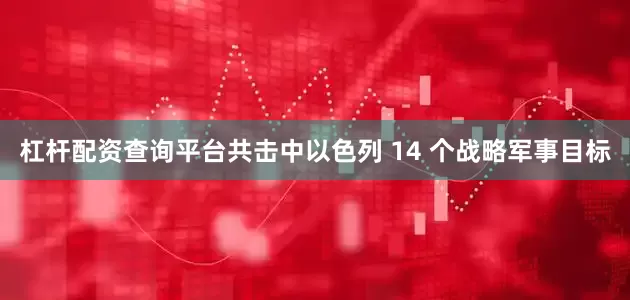 杠杆配资查询平台共击中以色列 14 个战略军事目标