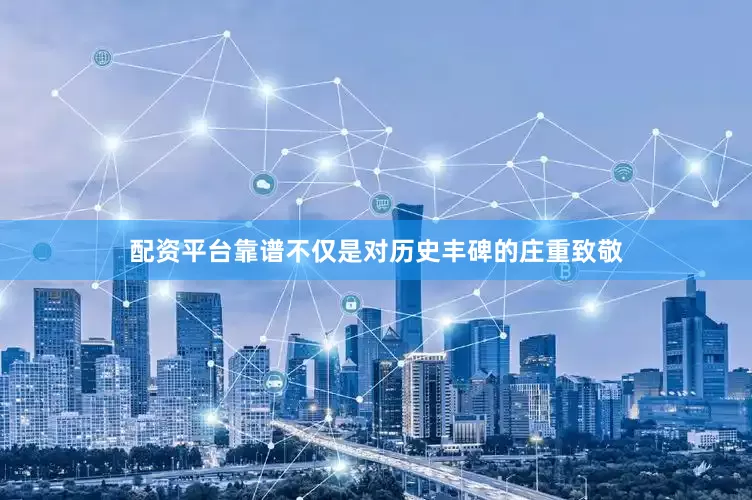 配资平台靠谱不仅是对历史丰碑的庄重致敬