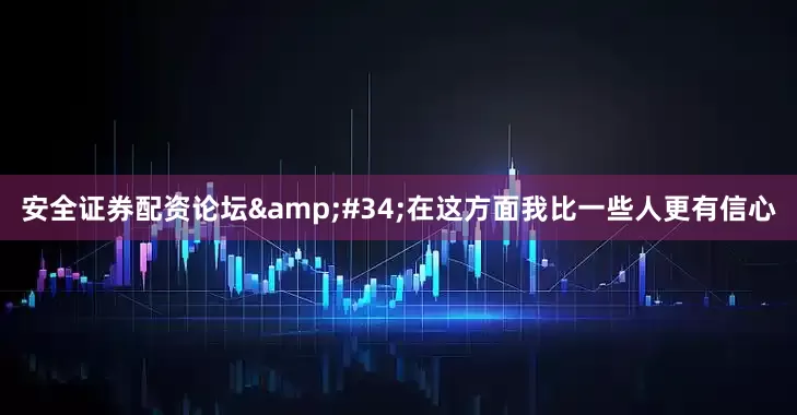 安全证券配资论坛&#34;在这方面我比一些人更有信心