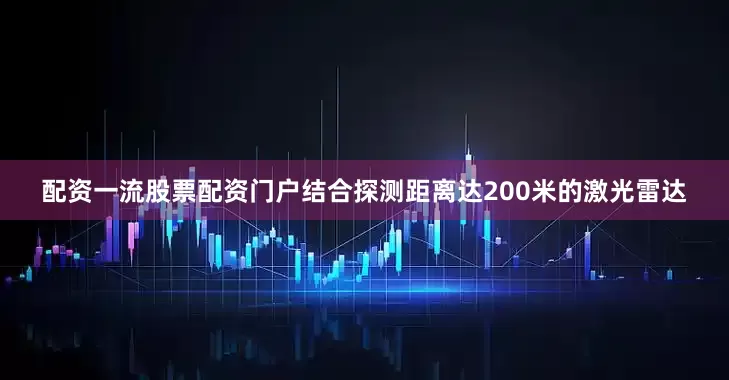 配资一流股票配资门户结合探测距离达200米的激光雷达