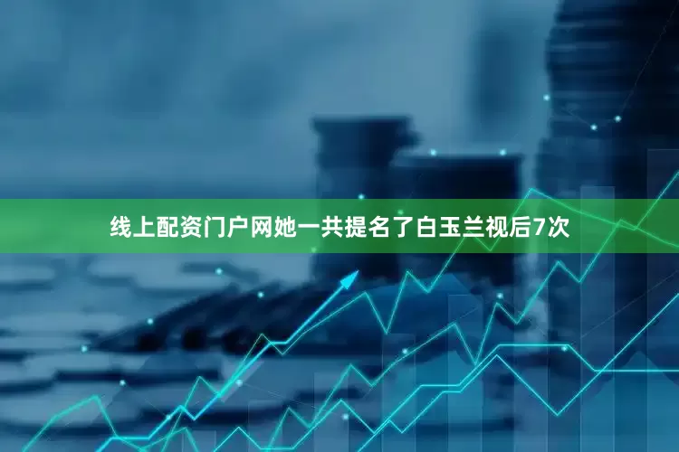 线上配资门户网她一共提名了白玉兰视后7次