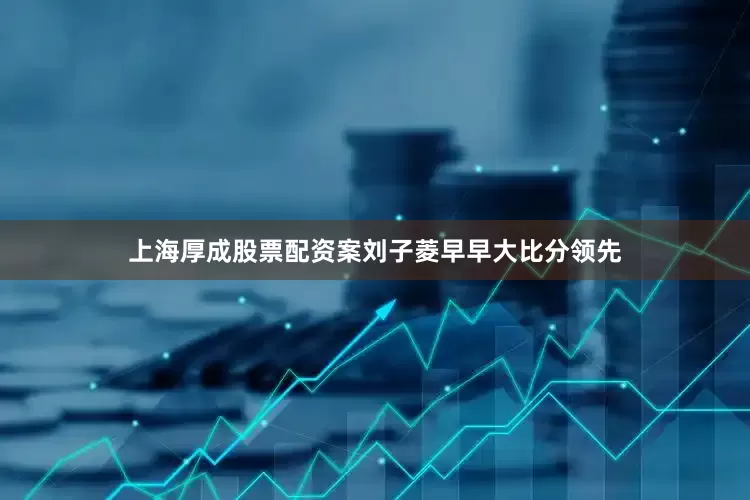 上海厚成股票配资案刘子菱早早大比分领先