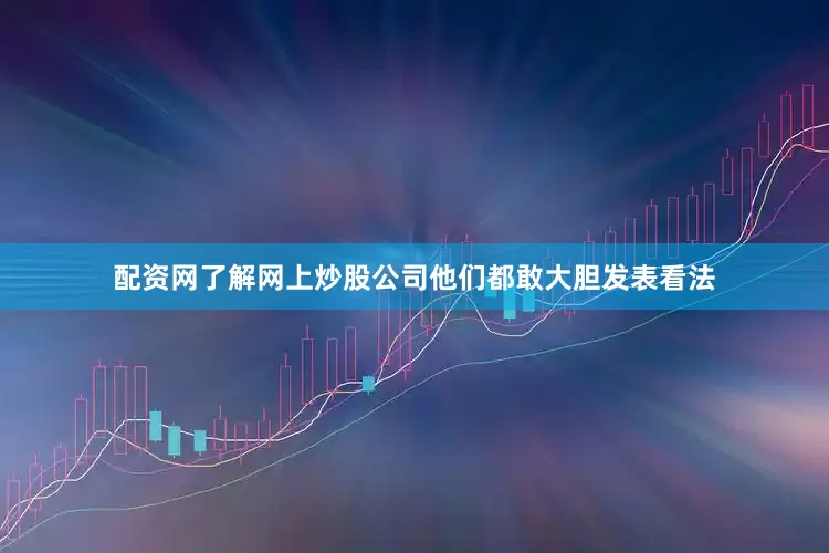 配资网了解网上炒股公司他们都敢大胆发表看法