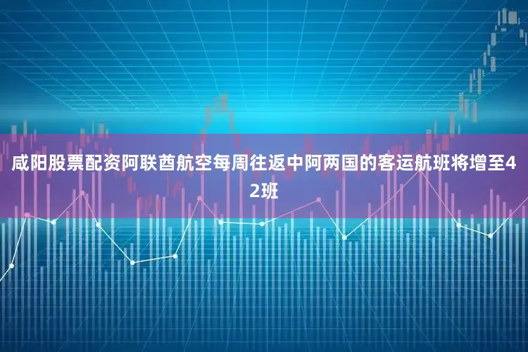 咸阳股票配资阿联酋航空每周往返中阿两国的客运航班将增至42班