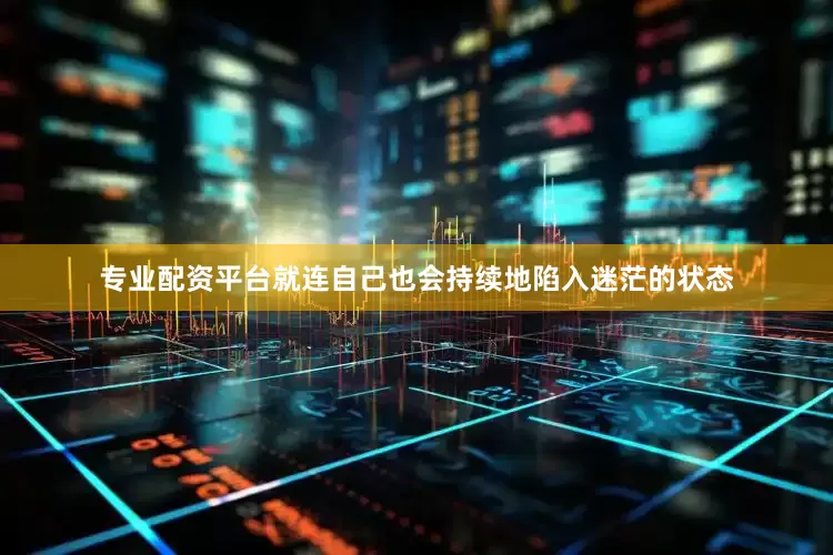 专业配资平台就连自己也会持续地陷入迷茫的状态