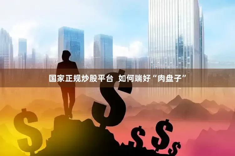 国家正规炒股平台  如何端好“肉盘子”