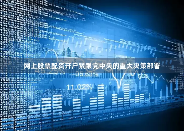 网上股票配资开户紧跟党中央的重大决策部署