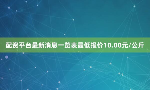配资平台最新消息一览表最低报价10.00元/公斤