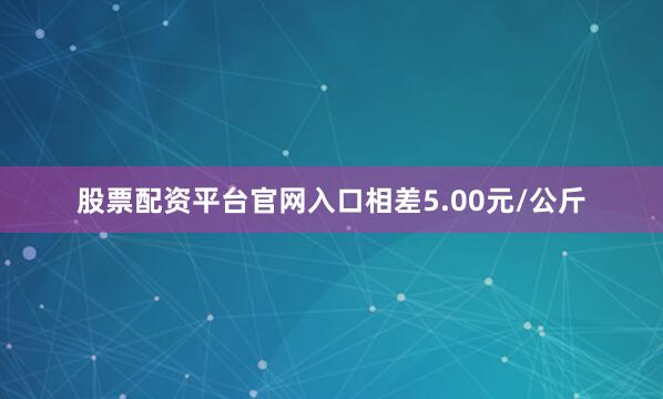 股票配资平台官网入口相差5.00元/公斤