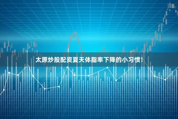 太原炒股配资夏天体脂率下降的小习惯！