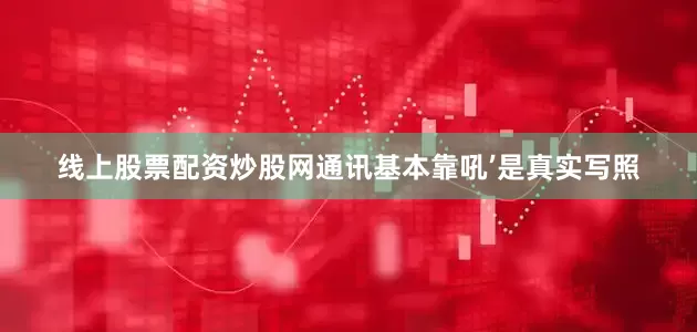线上股票配资炒股网通讯基本靠吼’是真实写照