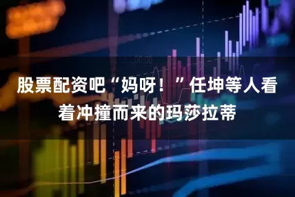 股票配资吧“妈呀！”任坤等人看着冲撞而来的玛莎拉蒂