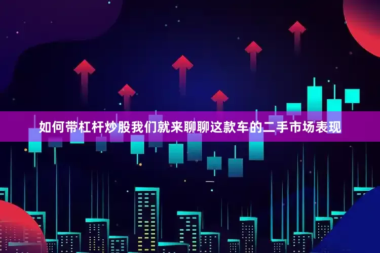 如何带杠杆炒股我们就来聊聊这款车的二手市场表现