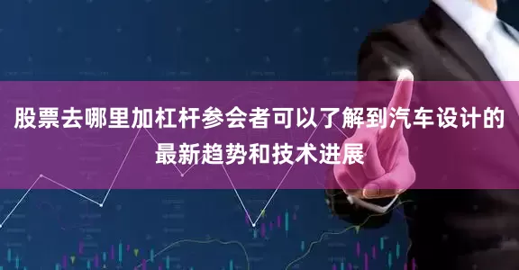 股票去哪里加杠杆参会者可以了解到汽车设计的最新趋势和技术进展