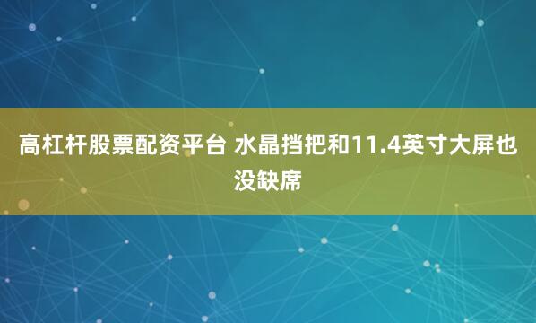 高杠杆股票配资平台 水晶挡把和11.4英寸大屏也没缺席