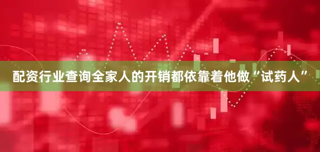 配资行业查询全家人的开销都依靠着他做“试药人”
