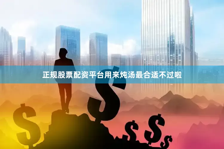 正规股票配资平台用来炖汤最合适不过啦