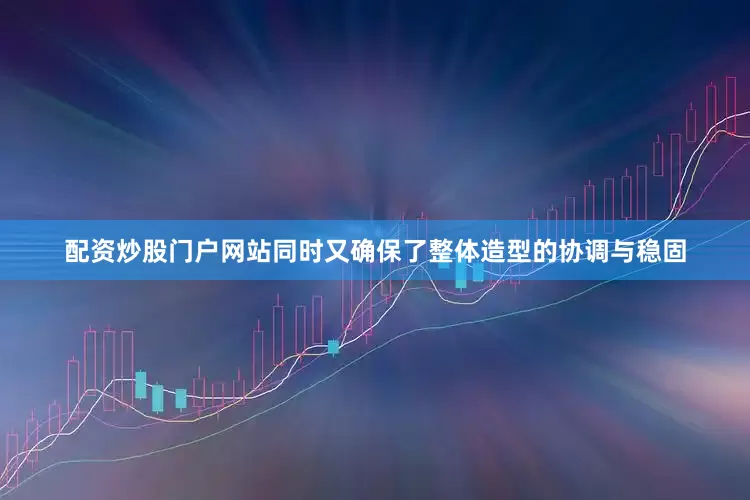 配资炒股门户网站同时又确保了整体造型的协调与稳固