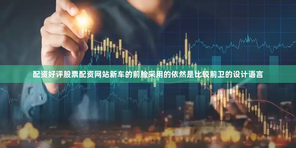 配资好评股票配资网站新车的前脸采用的依然是比较前卫的设计语言