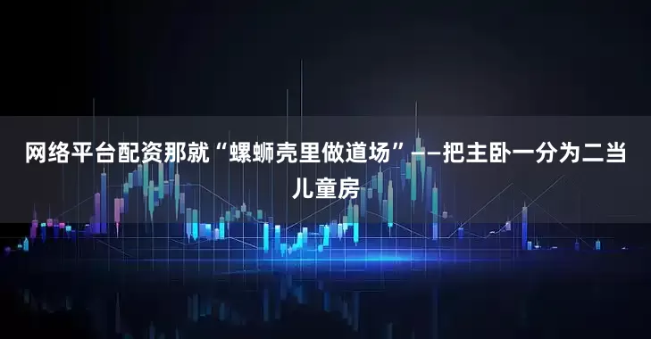 网络平台配资那就“螺蛳壳里做道场”——把主卧一分为二当儿童房