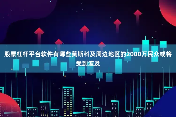 股票杠杆平台软件有哪些莫斯科及周边地区的2000万民众或将受到波及