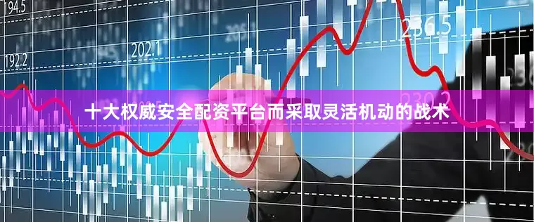 十大权威安全配资平台而采取灵活机动的战术