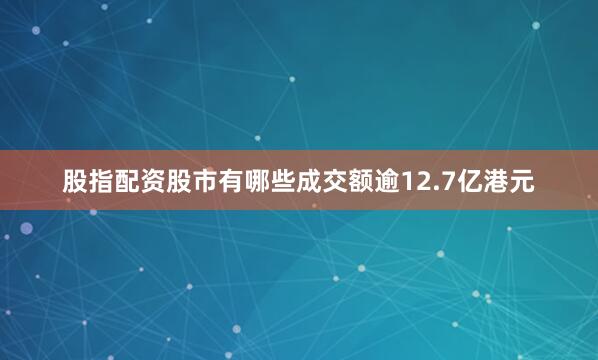 股指配资股市有哪些成交额逾12.7亿港元