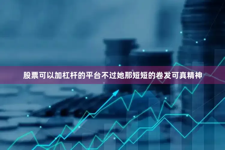股票可以加杠杆的平台不过她那短短的卷发可真精神