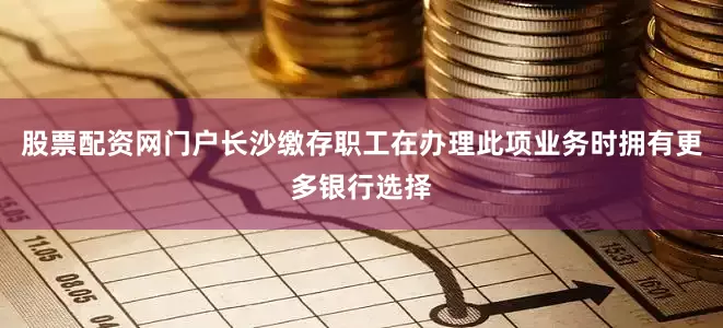 股票配资网门户长沙缴存职工在办理此项业务时拥有更多银行选择