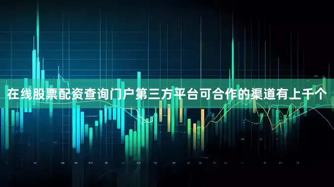 在线股票配资查询门户第三方平台可合作的渠道有上千个