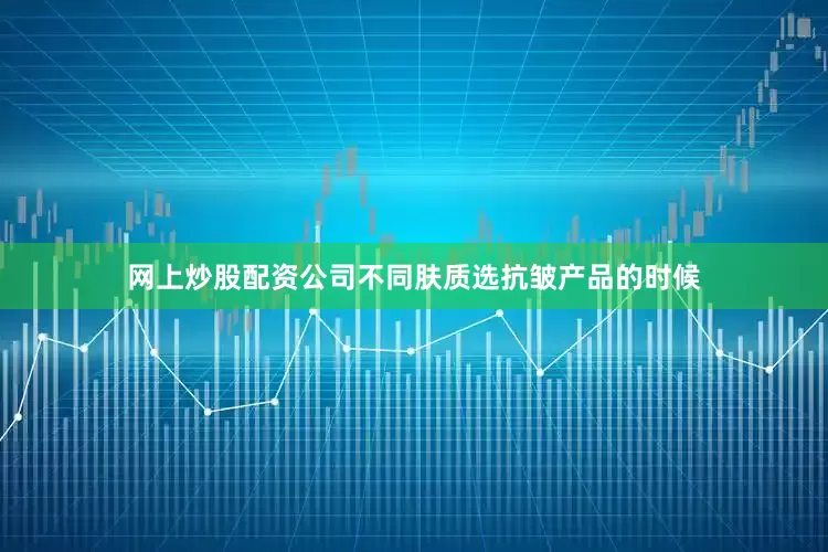网上炒股配资公司不同肤质选抗皱产品的时候