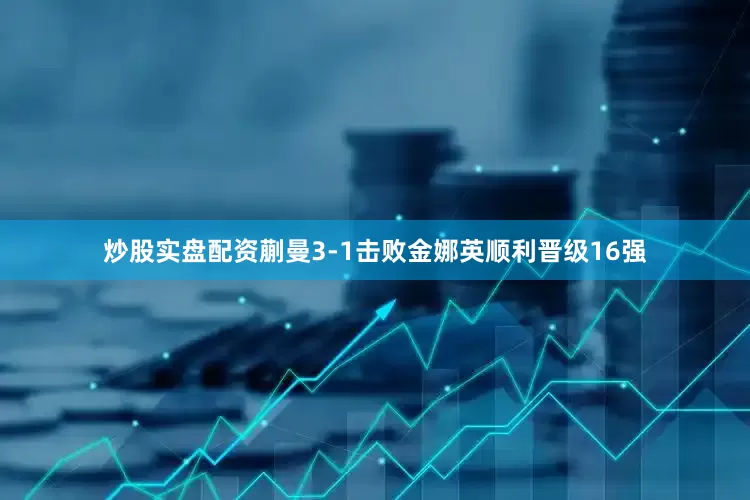炒股实盘配资蒯曼3-1击败金娜英顺利晋级16强