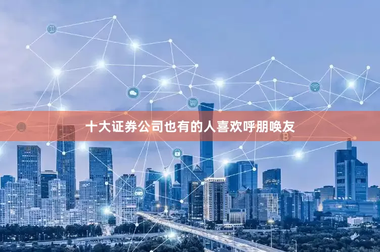 十大证券公司也有的人喜欢呼朋唤友