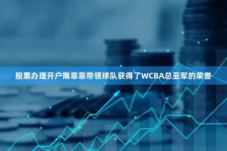 股票办理开户隋菲菲带领球队获得了WCBA总亚军的荣誉