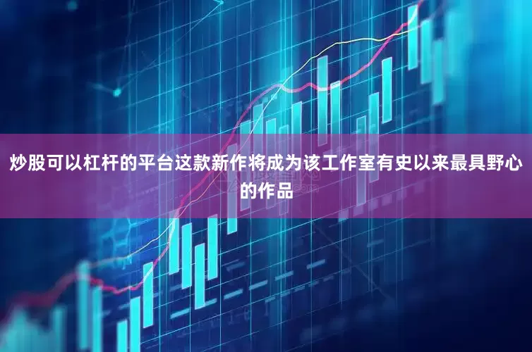 炒股可以杠杆的平台这款新作将成为该工作室有史以来最具野心的作品