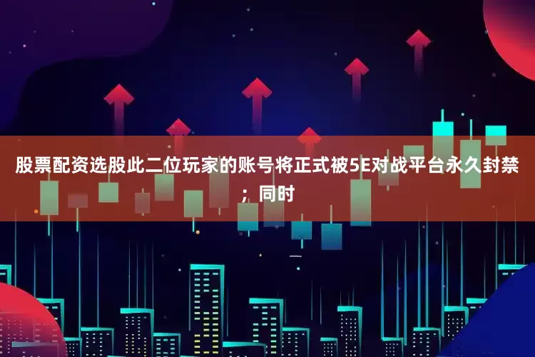 股票配资选股此二位玩家的账号将正式被5E对战平台永久封禁；同时