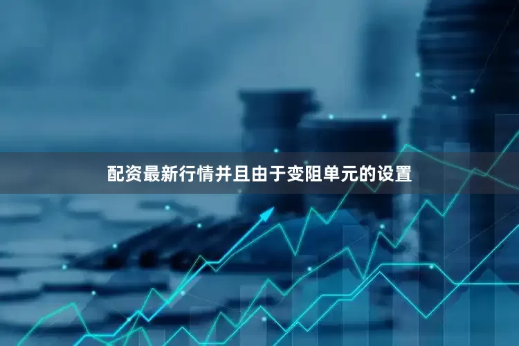 配资最新行情并且由于变阻单元的设置