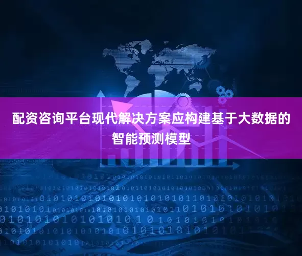 配资咨询平台现代解决方案应构建基于大数据的智能预测模型
