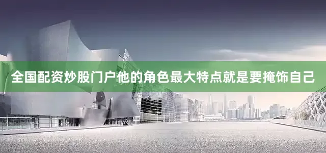 全国配资炒股门户他的角色最大特点就是要掩饰自己