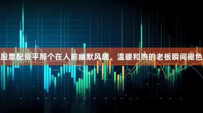 股票配资平那个在人前幽默风趣、温暖和煦的老板瞬间褪色