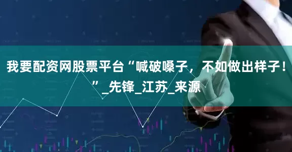 我要配资网股票平台“喊破嗓子，不如做出样子！”_先锋_江苏_来源