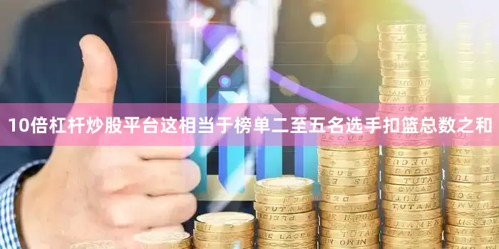10倍杠杆炒股平台这相当于榜单二至五名选手扣篮总数之和